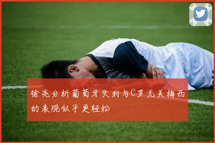 徐亮分析葡萄牙失利与C罗无关梅西的表现似乎更轻松